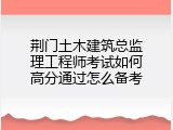荆门土木建筑总监理工程师考试如何高分通过怎么备考