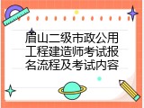 眉山二级市政公用工程建造师考试报名流程及考试内容