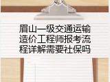 眉山一级交通运输造价工程师报考流程详解需要社保吗