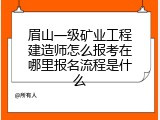 眉山一级矿业工程建造师怎么报考在哪里报名流程是什么