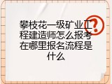 攀枝花一级矿业工程建造师怎么报考在哪里报名流程是什么