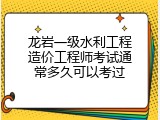 龙岩一级水利工程造价工程师考试通常多久可以考过