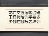 龙岩交通运输监理工程师培训学费多少钱在哪报名培训