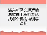 浦东新区交通运输总监理工程师考试找哪个机构培训靠谱呢