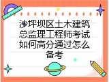 沙坪坝区土木建筑总监理工程师考试如何高分通过怎么备考
