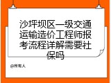 沙坪坝区一级交通运输造价工程师报考流程详解需要社保吗