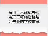 黄山土木建筑专业监理工程师资格培训专业的学校推荐
