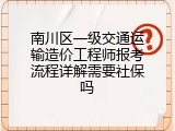 南川区一级交通运输造价工程师报考流程详解需要社保吗