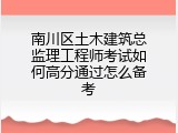 南川区土木建筑总监理工程师考试如何高分通过怎么备考