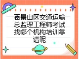 石景山区交通运输总监理工程师考试找哪个机构培训靠谱呢