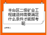 丰台区二级矿业工程建造师需要满足什么条件才能报考呢