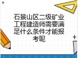 石景山区二级矿业工程建造师需要满足什么条件才能报考呢