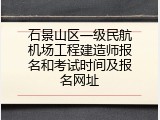 石景山区一级民航机场工程建造师报名和考试时间及报名网址