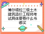 博尔塔拉二级土木建筑造价工程师考试具体要看什么书哪买