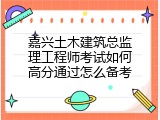嘉兴土木建筑总监理工程师考试如何高分通过怎么备考