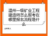 温州一级矿业工程建造师怎么报考在哪里报名流程是什么