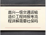 嘉兴一级交通运输造价工程师报考流程详解需要社保吗