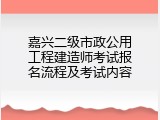 嘉兴二级市政公用工程建造师考试报名流程及考试内容