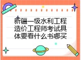 新疆一级水利工程造价工程师考试具体要看什么书哪买