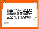 新疆二级矿业工程建造师需要满足什么条件才能报考呢
