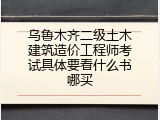 乌鲁木齐二级土木建筑造价工程师考试具体要看什么书哪买