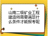 山南二级矿业工程建造师需要满足什么条件才能报考呢