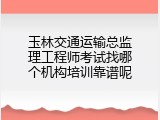 玉林交通运输总监理工程师考试找哪个机构培训靠谱呢