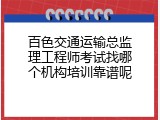 百色交通运输总监理工程师考试找哪个机构培训靠谱呢