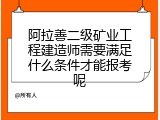 阿拉善二级矿业工程建造师需要满足什么条件才能报考呢
