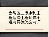 崇明区二级水利工程造价工程师难不难考具体怎么考证