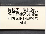 阿拉善一级民航机场工程建造师报名和考试时间及报名网址