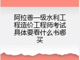 阿拉善一级水利工程造价工程师考试具体要看什么书哪买