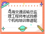 乌海交通运输总监理工程师考试找哪个机构培训靠谱呢