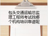 包头交通运输总监理工程师考试找哪个机构培训靠谱呢