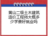 黄山二级土木建筑造价工程师大概多少学费好就业吗