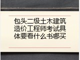 包头二级土木建筑造价工程师考试具体要看什么书哪买