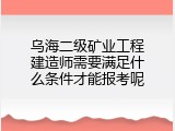 乌海二级矿业工程建造师需要满足什么条件才能报考呢