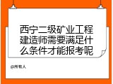 西宁二级矿业工程建造师需要满足什么条件才能报考呢
