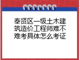 奉贤区一级土木建筑造价工程师难不难考具体怎么考证