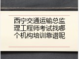 西宁交通运输总监理工程师考试找哪个机构培训靠谱呢