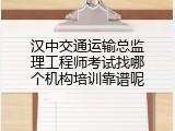 汉中交通运输总监理工程师考试找哪个机构培训靠谱呢