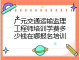广元交通运输监理工程师培训学费多少钱在哪报名培训