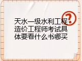 天水一级水利工程造价工程师考试具体要看什么书哪买