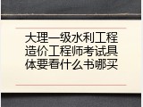 大理一级水利工程造价工程师考试具体要看什么书哪买