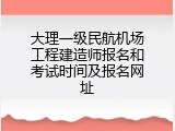 大理一级民航机场工程建造师报名和考试时间及报名网址