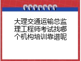 大理交通运输总监理工程师考试找哪个机构培训靠谱呢