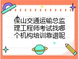 保山交通运输总监理工程师考试找哪个机构培训靠谱呢