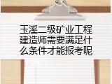 玉溪二级矿业工程建造师需要满足什么条件才能报考呢