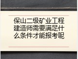 保山二级矿业工程建造师需要满足什么条件才能报考呢