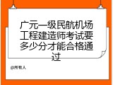 广元一级民航机场工程建造师考试要多少分才能合格通过